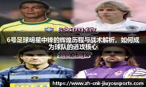 6号足球明星中锋的辉煌历程与战术解析,如何成为球队的进攻核心